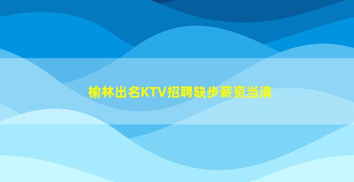 榆林出名KTV招聘缺步薪资当清